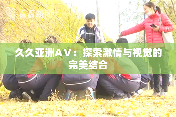 久久亚洲AⅤ：探索激情与视觉的完美结合