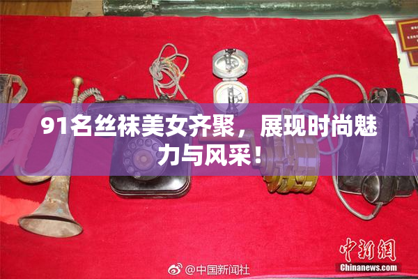 91名丝袜美女齐聚，展现时尚魅力与风采！