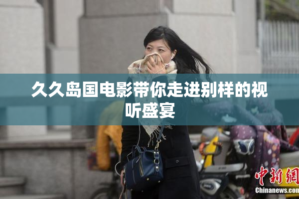 久久岛国电影带你走进别样的视听盛宴