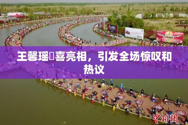 王馨瑶驚喜亮相，引发全场惊叹和热议