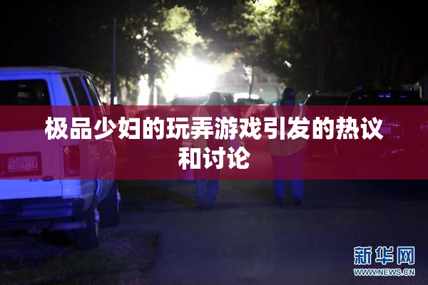 极品少妇的玩弄游戏引发的热议和讨论