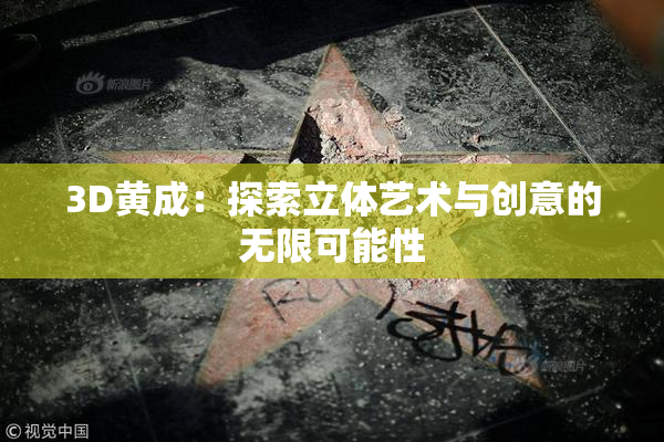 3D黄成：探索立体艺术与创意的无限可能性