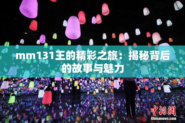 mm131王的精彩之旅：揭秘背后的故事与魅力