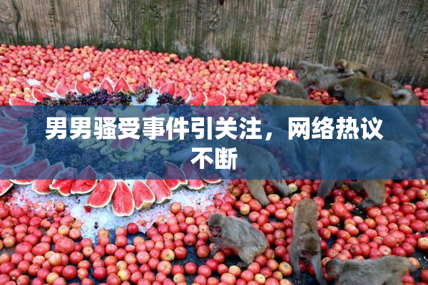 男男骚受事件引关注，网络热议不断