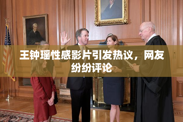 王钟瑶性感影片引发热议，网友纷纷评论