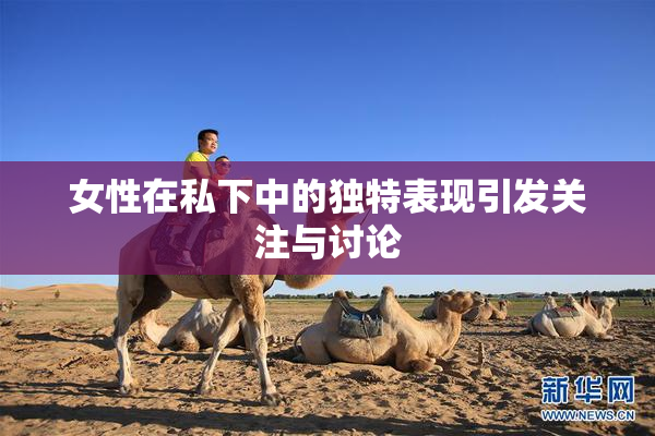 女性在私下中的独特表现引发关注与讨论