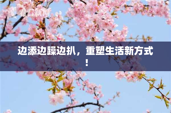 边添边躁边扒，重塑生活新方式！