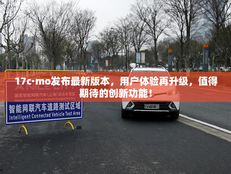 17c·mo发布最新版本，用户体验再升级，值得期待的创新功能！