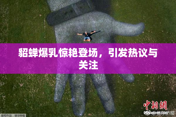 貂蝉爆乳惊艳登场，引发热议与关注