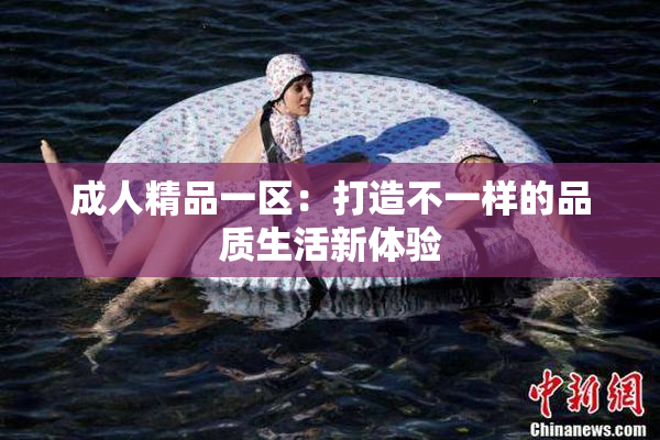成人精品一区：打造不一样的品质生活新体验