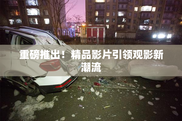 重磅推出！精品影片引领观影新潮流