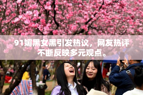 91媚黑女黑引发热议，网友热评不断反映多元观点。