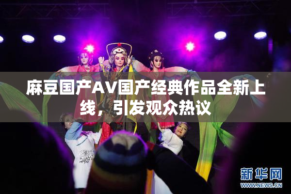 麻豆国产AV国产经典作品全新上线，引发观众热议