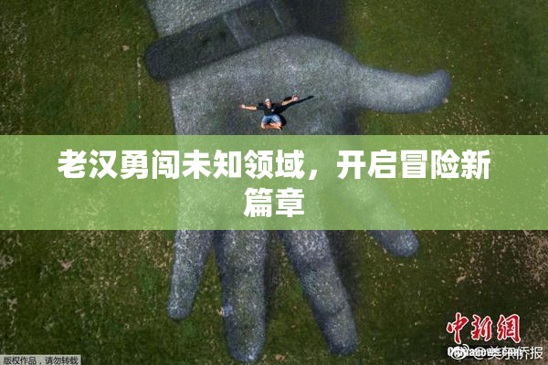 老汉勇闯未知领域，开启冒险新篇章