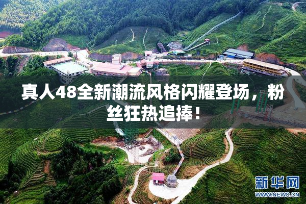 真人48全新潮流风格闪耀登场，粉丝狂热追捧！
