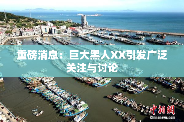 重磅消息：巨大黑人XX引发广泛关注与讨论