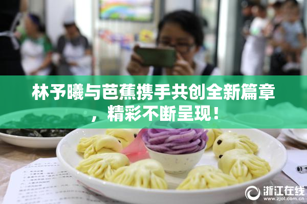 林予曦与芭蕉携手共创全新篇章，精彩不断呈现！