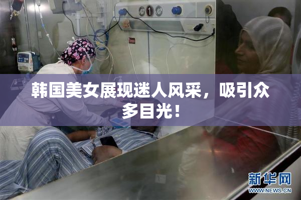 韩国美女展现迷人风采，吸引众多目光！