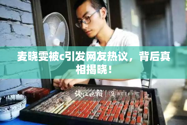 麦晓雯被c引发网友热议，背后真相揭晓！