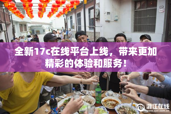 全新17c在线平台上线，带来更加精彩的体验和服务！