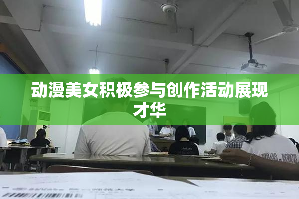 动漫美女积极参与创作活动展现才华