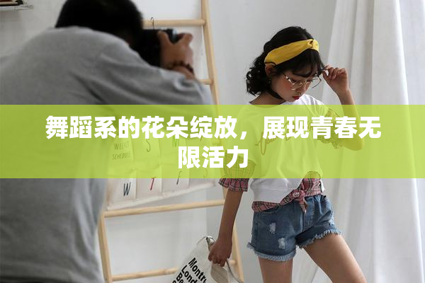 舞蹈系的花朵绽放，展现青春无限活力