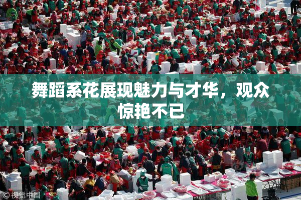 舞蹈系花展现魅力与才华，观众惊艳不已