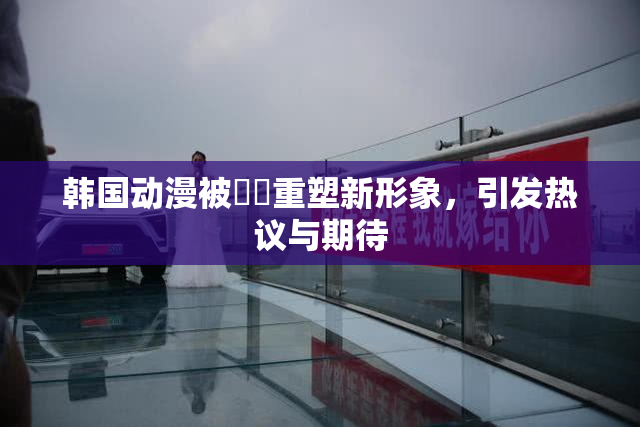 韩国动漫被❌‌重塑新形象，引发热议与期待