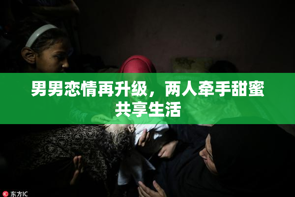 男男恋情再升级，两人牵手甜蜜共享生活