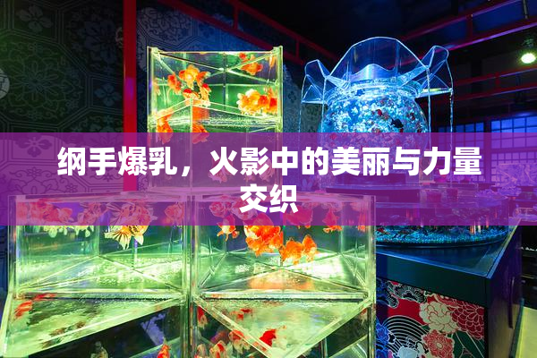 纲手爆乳，火影中的美丽与力量交织