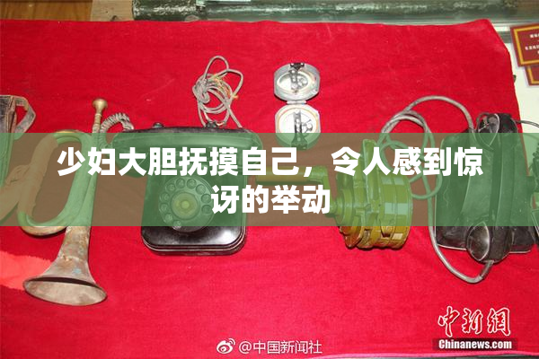 少妇大胆抚摸自己，令人感到惊讶的举动
