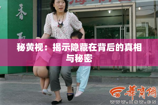 秘黄视：揭示隐藏在背后的真相与秘密