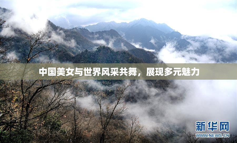 中国美女与世界风采共舞，展现多元魅力