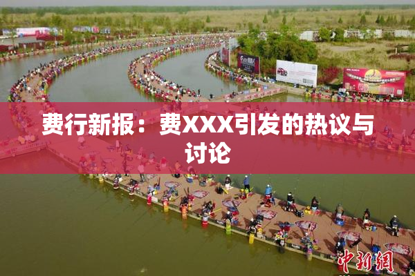 费行新报：费XXX引发的热议与讨论