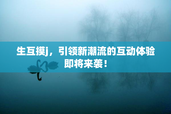 生互摸j，引领新潮流的互动体验即将来袭！