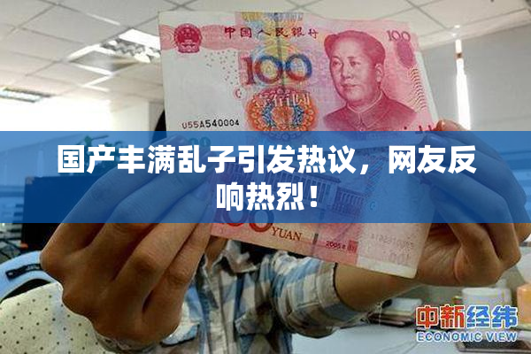 国产丰满乱子引发热议，网友反响热烈！
