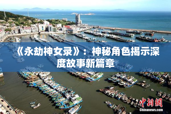 《永劫神女录》：神秘角色揭示深度故事新篇章