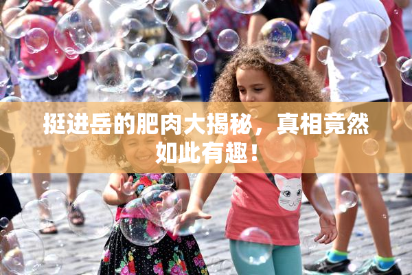 挺进岳的肥肉大揭秘，真相竟然如此有趣！
