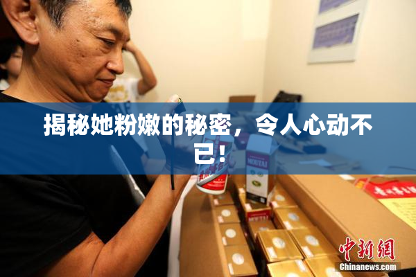 揭秘她粉嫩的秘密，令人心动不已！