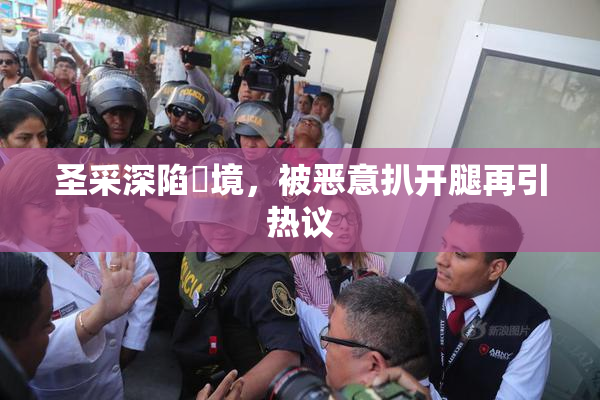 圣采深陷囧境，被恶意扒开腿再引热议
