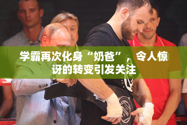 学霸再次化身“奶爸”，令人惊讶的转变引发关注