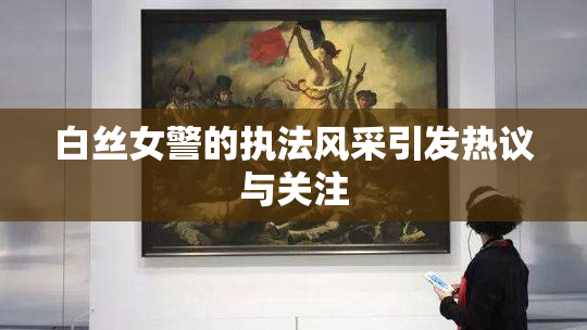 白丝女警的执法风采引发热议与关注