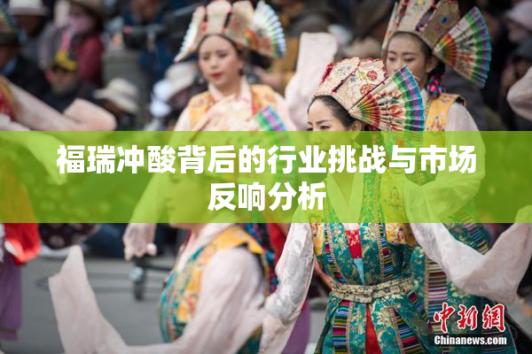 福瑞冲酸背后的行业挑战与市场反响分析