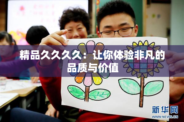 精品久久久久：让你体验非凡的品质与价值
