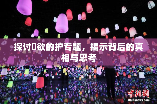 探讨婬欲的护专题，揭示背后的真相与思考