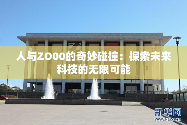 人与ZO00的奇妙碰撞：探索未来科技的无限可能