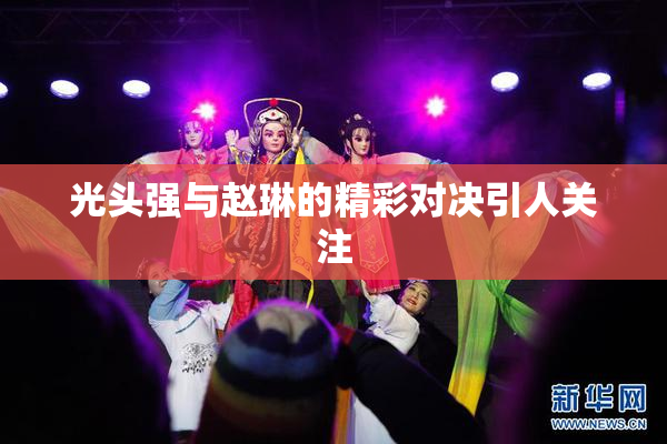 光头强与赵琳的精彩对决引人关注