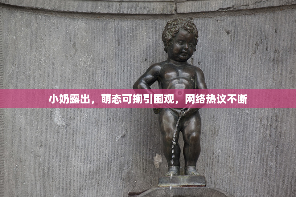小奶露出，萌态可掬引围观，网络热议不断
