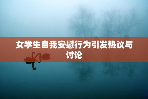 女学生自我安慰行为引发热议与讨论