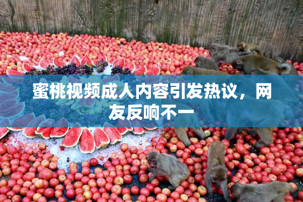 蜜桃视频成人内容引发热议，网友反响不一